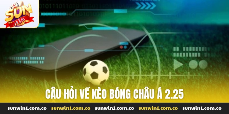 Câu hỏi về kèo bóng Châu Á 2.25